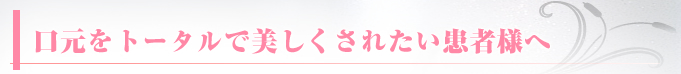 口元をトータルで美しくされたい患者様へ