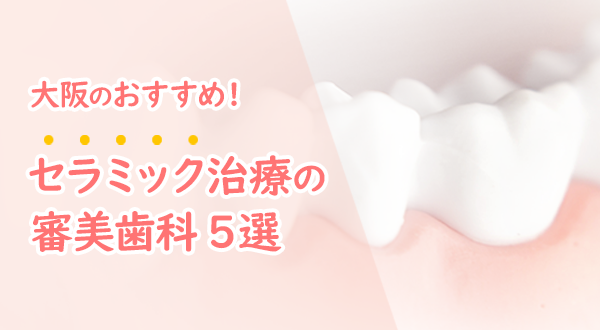 【2024年】大阪の審美歯科医院おすすめ5選！セラミック治療で白く美しい歯にしてみませんか？