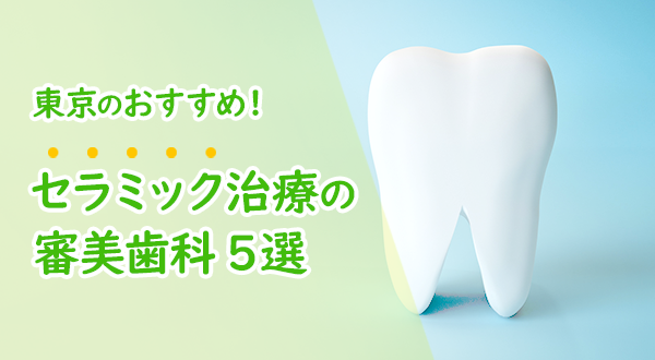 【2023年】東京の審美歯科医院おすすめ5選！セラミック治療で白く美しい歯にしてみませんか？