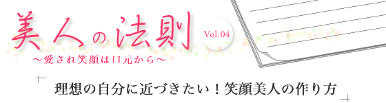 Vol.04 「理想の自分に近づきたい! 笑顔美人の作り方」