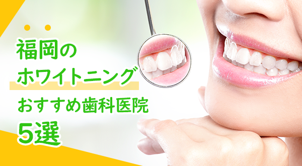 【2020年】福岡で歯のホワイトニング おすすめの審美歯科医院5選