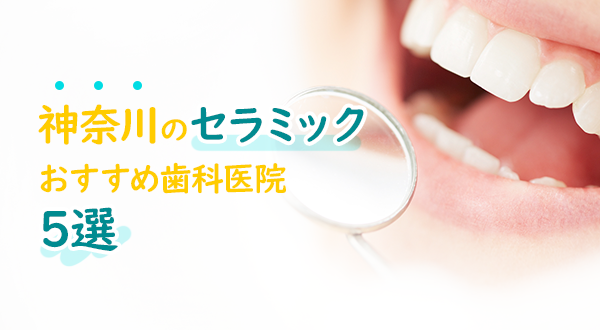 【2022年】神奈川の審美歯科医院おすすめ5選！セラミック治療で白く美しい歯にしてみませんか？